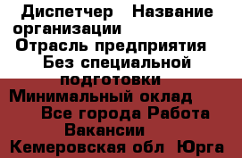 Диспетчер › Название организации ­ NEVA estate › Отрасль предприятия ­ Без специальной подготовки › Минимальный оклад ­ 8 000 - Все города Работа » Вакансии   . Кемеровская обл.,Юрга г.